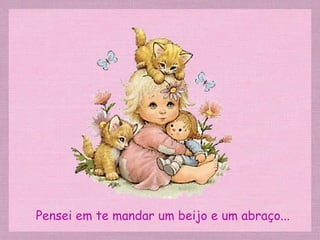 Pensei em te mandar um beijo e um abraço... 