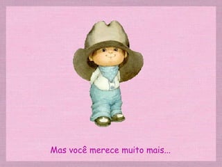 Mas você merece muito mais... 