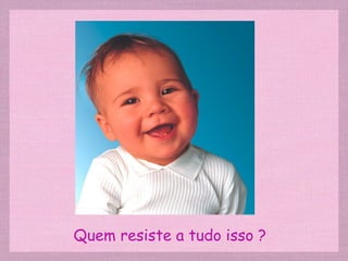 Quem resiste a tudo isso ? 