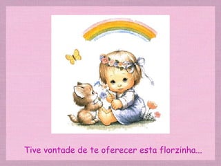 Tive vontade de te oferecer esta florzinha... 