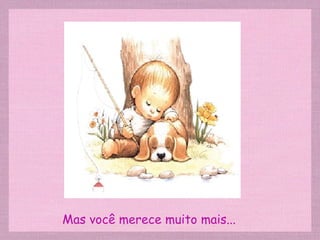 Mas você merece muito mais... 