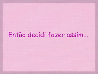 Então decidi fazer assim... 