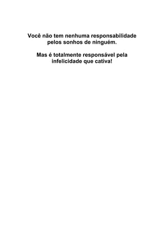 Você não tem nenhuma responsabilidade
pelos sonhos de ninguém.
Mas é totalmente responsável pela
infelicidade que cativa!
 