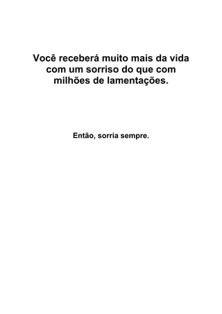 Você receberá muito mais da vida
com um sorriso do que com
milhões de lamentações.
Então, sorria sempre.
 
