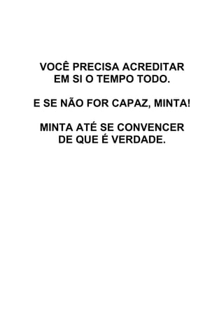 VOCÊ PRECISA ACREDITAR
EM SI O TEMPO TODO.
E SE NÃO FOR CAPAZ, MINTA!
MINTA ATÉ SE CONVENCER
DE QUE É VERDADE.
 