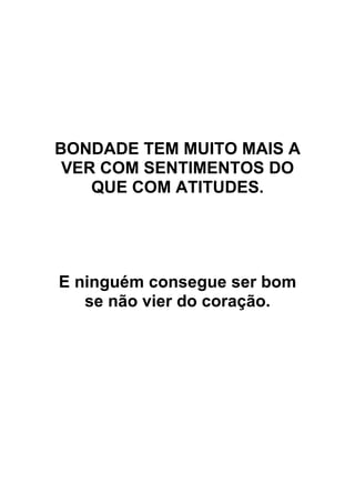 BONDADE TEM MUITO MAIS A
VER COM SENTIMENTOS DO
QUE COM ATITUDES.
E ninguém consegue ser bom
se não vier do coração.
 