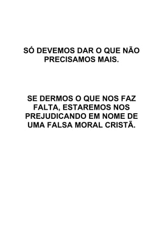 SÓ DEVEMOS DAR O QUE NÃO
PRECISAMOS MAIS.
SE DERMOS O QUE NOS FAZ
FALTA, ESTAREMOS NOS
PREJUDICANDO EM NOME DE
UMA FALSA MORAL CRISTÃ.
 