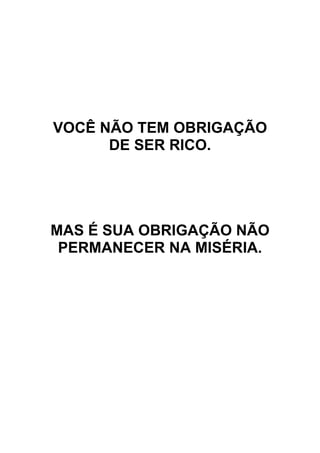 VOCÊ NÃO TEM OBRIGAÇÃO
DE SER RICO.
MAS É SUA OBRIGAÇÃO NÃO
PERMANECER NA MISÉRIA.
 