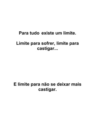 Para tudo existe um limite.
Limite para sofrer, limite para
castigar...
E limite para não se deixar mais
castigar.
 