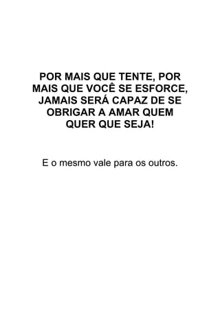 POR MAIS QUE TENTE, POR
MAIS QUE VOCÊ SE ESFORCE,
JAMAIS SERÁ CAPAZ DE SE
OBRIGAR A AMAR QUEM
QUER QUE SEJA!
E o mesmo vale para os outros.
 