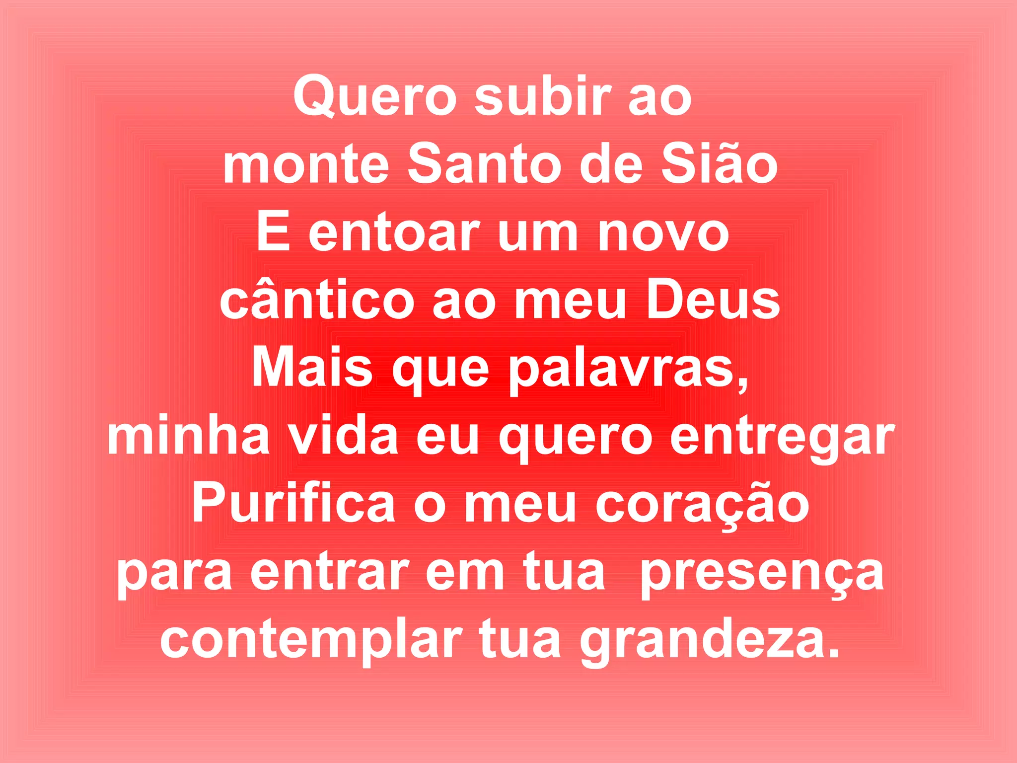 Quero subir ao
monte Santo de Sião
E entoar um novo
cântico ao meu Deus
Mais que palavras,
minha vida eu quero entregar
Purifica o meu coração
para entrar em tua presença
contemplar tua grandeza.