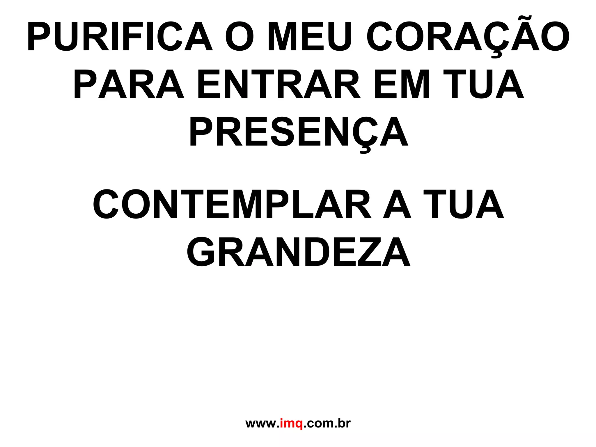 PURIFICA O MEU CORAÇÃO PARA ENTRAR EM TUA PRESENÇA CONTEMPLAR A TUA GRANDEZA www. imq .com.br