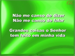 Não me canso de dizer Não me canso de falar Grandes coisas o Senhor  tem feito em minha vida  