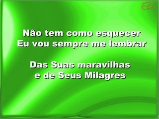Não tem como esquecer Eu vou sempre me lembrar Das Suas maravilhas  e de Seus Milagres  