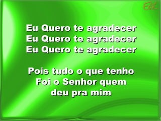 Eu Quero te agradecer  Eu Quero te agradecer  Eu Quero te agradecer  Pois tudo o que tenho  Foi o Senhor quem  deu pra mim  