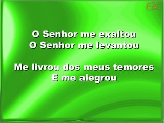 O Senhor me exaltou O Senhor me levantou Me livrou dos meus temores E me alegrou 