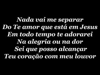 Nada vai me separar Do  Te amor que está em Jesus Em todo tempo te adorarei Na alegria ou na dor   Sei que posso alcançar Teu coração com meu louvor 