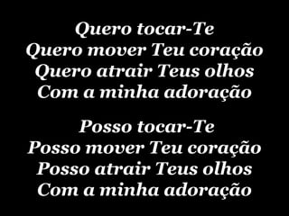 Quero tocar-Te Quero mover Teu coração Quero atrair Teus olhos Com a minha adoração  Posso tocar-Te Posso mover Teu coração Posso atrair Teus olhos Com a minha adoração 