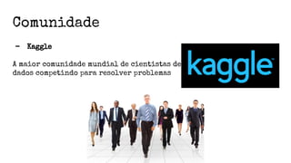 Comunidade
- Kaggle
A maior comunidade mundial de cientistas de
dados competindo para resolver problemas
 
