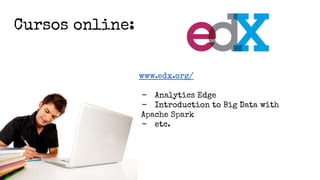 Cursos online:
www.edx.org/
- Analytics Edge
- Introduction to Big Data with
Apache Spark
- etc.
 