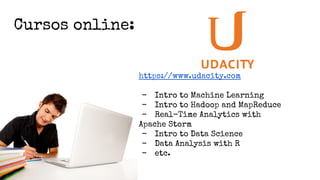 Cursos online:
https://www.udacity.com
- Intro to Machine Learning
- Intro to Hadoop and MapReduce
- Real-Time Analytics with
Apache Storm
- Intro to Data Science
- Data Analysis with R
- etc.
 