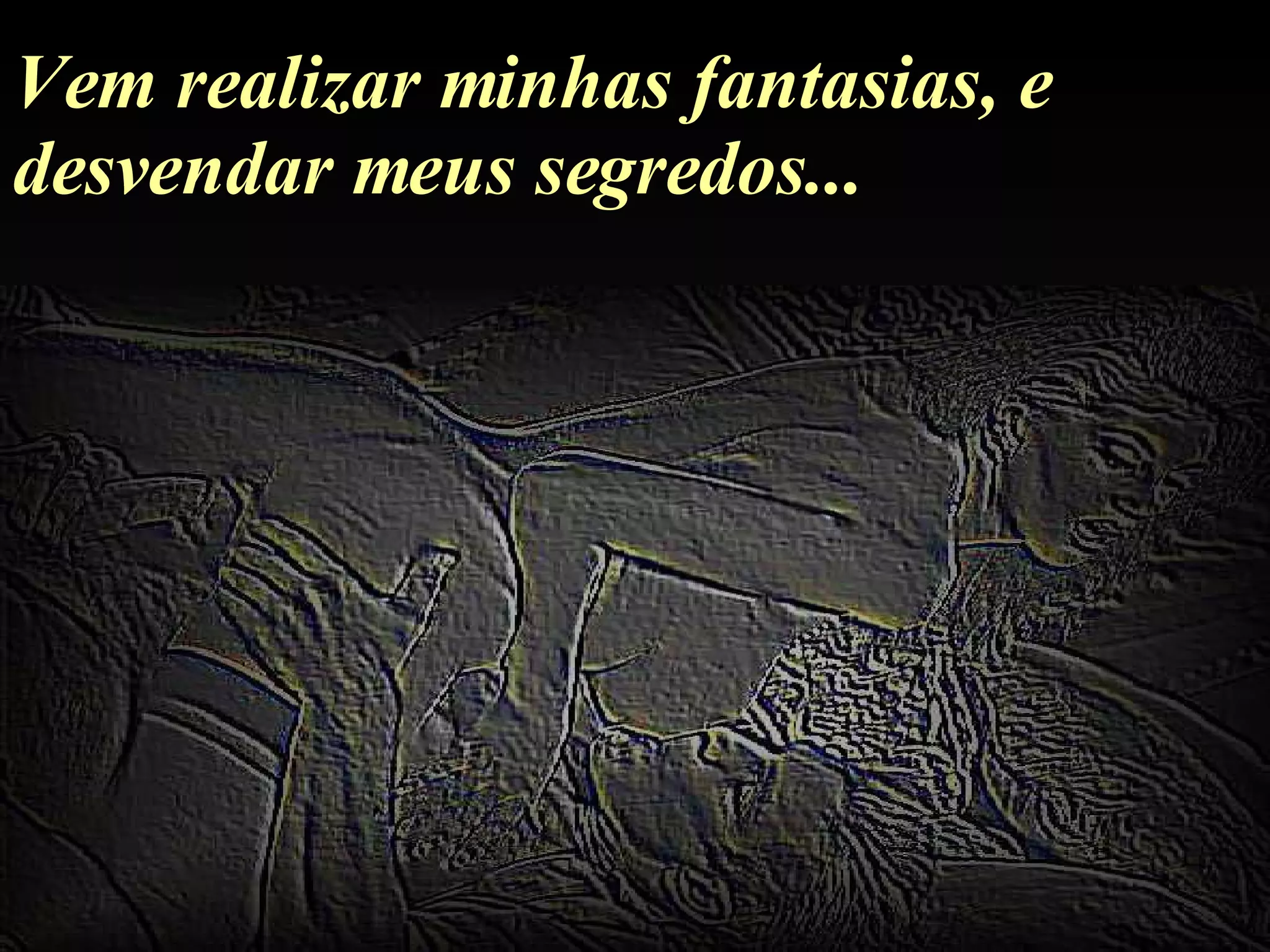 Vem realizar minhas fantasias, e desvendar meus segredos... 