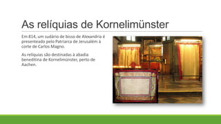 As relíquias de Kornelimünster
Em 814, um sudário de bisso de Alexandria é
presenteado pelo Patriarca de Jerusalém à
corte de Carlos Magno.
As relíquias são destinadas à abadia
beneditina de Kornelimünster, perto de
Aachen.
 