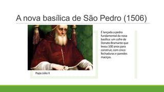 A nova basílica de São Pedro (1506)
Papa Júlio II
É lançada a pedra
fundamental da nova
basílica: um cofre de
Donato Bramante que
levou 100 anos para
construir, com cinco
fechaduras e paredes
maciças.
 