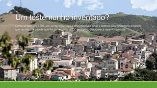 Um testemunho inventado?
Conta-se que, em 1506, um peregrino chega a Manoppello e pede a Dottore Giacomantonio Leonelli
que receba um pacote que lhe seria muito util. O peregrino desaparece repentinamente.
 