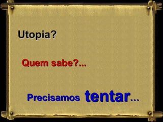 Utopia?  Quem sabe?... Precisamos  tentar … 