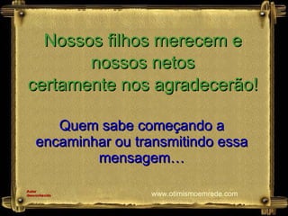 Quem sabe começando a encaminhar ou transmitindo essa mensagem… Nossos filhos merecem e nossos netos certamente nos agradecerão! Autor desconhecido www.otimismoemrede.com 