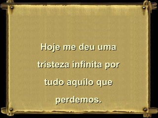 Hoje me deu uma tristeza infinita por tudo aquilo que perdemos. 