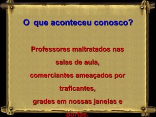 O   que aconteceu conosco? Professores maltratados nas salas de aula, comerciantes ameaçados por traficantes, grades em nossas janelas e portas. 