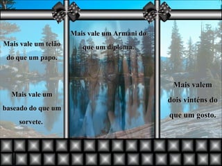 Mais vale um Armani do que um diploma. Mais vale um telão do que um papo. Mais vale um baseado do que um sorvete.  Mais valem dois vinténs do que um gosto. 