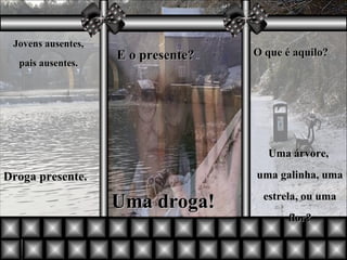 Jovens ausentes, pais ausentes. Droga presente. E o presente?   Uma droga! O que é aquilo? Uma árvore,  uma galinha, uma estrela, ou uma flor? 