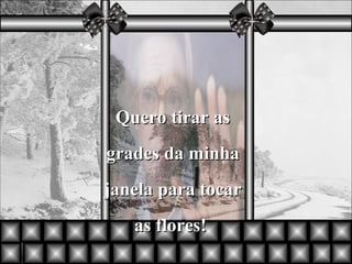 Quero tirar as grades da minha janela para tocar as flores!  