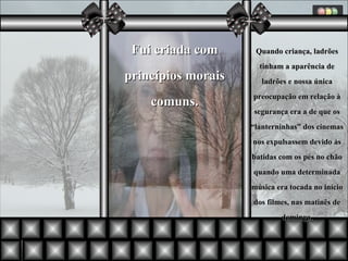 Fui criada com princípios morais comuns. Quando criança, ladrões tinham a aparência de ladrões e nossa única preocupação em relação à segurança era a de que os “lanterninhas” dos cinemas nos expulsassem devido às batidas com os pés no chão quando uma determinada música era tocada no início dos filmes, nas matinês de domingo. 