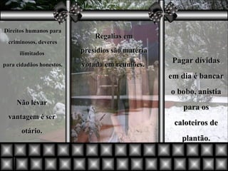 Regalias em presídios são matéria votada em reuniões.  Direitos humanos para criminosos, deveres ilimitados  para cidadãos honestos. Não levar vantagem é ser otário. Pagar dívidas em dia é bancar o bobo, anistia para os caloteiros de plantão. 