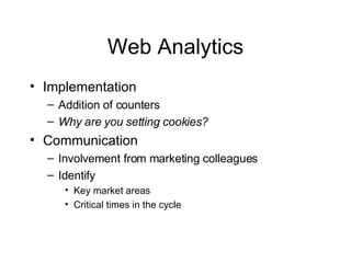 Web Analytics Implementation Addition of counters Why are you setting cookies? Communication Involvement from marketing colleagues Identify  Key market areas Critical times in the cycle 