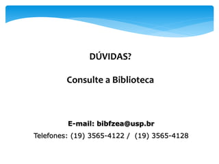DÚVIDAS?
Consulte a Biblioteca
E-mail: bibfzea@usp.br
Telefones: (19) 3565-4122 / (19) 3565-4128
 