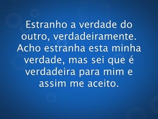 Estranho a verdade do
 outro, verdadeiramente.
Acho estranha esta minha
 verdade, mas sei que é
  verdadeira para mim e
     assim me aceito.
 