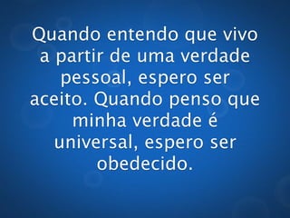 Quando entendo que vivo
 a partir de uma verdade
   pessoal, espero ser
aceito. Quando penso que
     minha verdade é
         universal,
  espero ser obedecido.
 