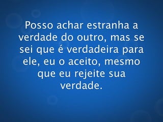Posso achar estranha
   a verdade do outro,
     mas se sei que é
verdadeira para ele, eu o
          aceito,
 mesmo que eu rejeite
       sua verdade.
 