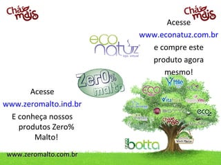 Acesse
                       www.econatuz.com.br
                         e compre este
                         produto agora
                            mesmo!

      Acesse
www.zeromalto.ind.br
 E conheça nossos
   produtos Zero%
       Malto!
www.zeromalto.com.br
 