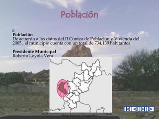 

Población
De acuerdo a los datos del II Conteo de Población y Vivienda del
2005 , el municipio cuenta con un total de 734,139 habitantes.
Presidente Municipal
Roberto Loyola Vera

Mayra Elizabeth Venegas Rico

 