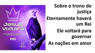 Sobre o trono de
justiça
Eternamente haverá
um Rei
Ele voltará para
governar
As nações em amor
 