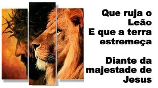 Que ruja o
Leão
E que a terra
estremeça
Diante da
majestade de
Jesus
 