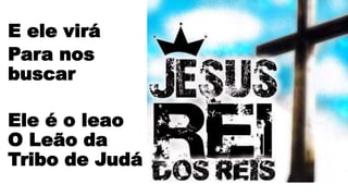 E ele virá
Para nos
buscar
Ele é o leao
O Leão da
Tribo de Judá
 