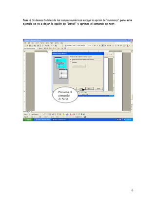 Paso 6 Si deseas totales de los campos numéricos escoge la opción de “summary”, para este
ejemplo se va a dejar la opción de “Detail” y oprimes el comando de next.




                            Presiona el
                            comando
                            de Next




                                                                                        6
 