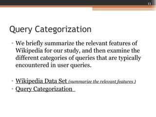 Query Categorization
• We briefly summarize the relevant features of
Wikipedia for our study, and then examine the
different categories of queries that are typically
encountered in user queries.
• Wikipedia Data Set (summarize the relevant features )
• Query Categorization
11
 